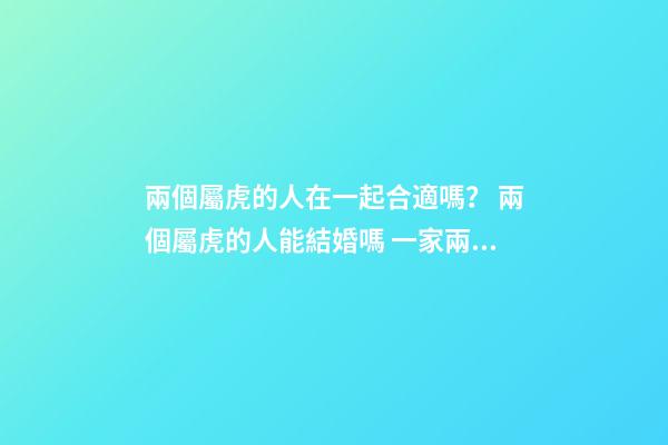 兩個屬虎的人在一起合適嗎？ 兩個屬虎的人能結婚嗎 一家兩個屬虎的好不好-第1張-觀點-玄機派